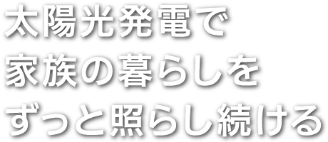 太陽光発電で家族の暮らしをずっと照らし続ける